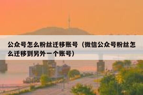 公众号怎么粉丝迁移账号(微信公众号粉丝怎么迁移到另外一个账号) 第1张 公众号怎么粉丝迁移账号(微信公众号粉丝怎么迁移到另外一个账号) 第1张