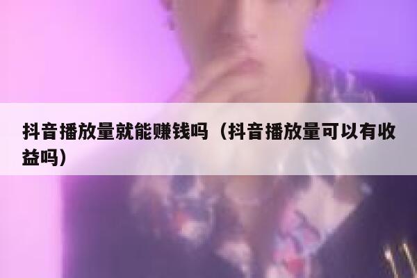 抖音播放量就能赚钱吗（抖音播放量可以有收益吗） 第1张