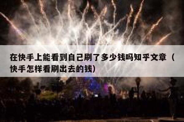 在快手上能看到自己刷了多少钱吗知乎文章(快手怎样看刷出去的钱) 第1张 在快手上能看到自己刷了多少钱吗知乎文章(快手怎样看刷出去的钱) 第1张