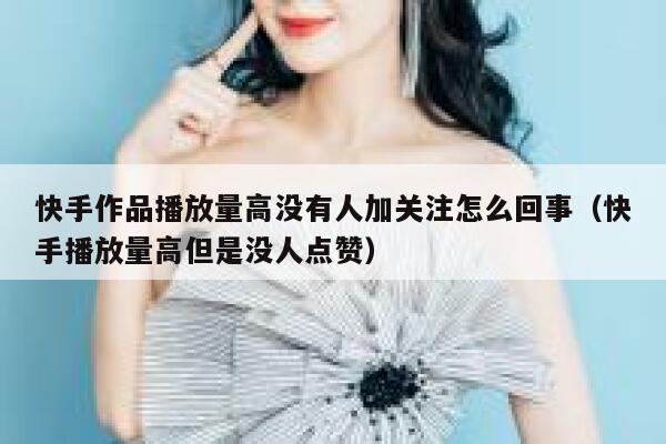 快手作品播放量高没有人加关注怎么回事（快手播放量高但是没人点赞） 第1张