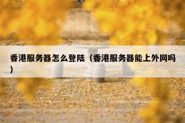 香港服务器怎么登陆（香港服务器能上外网吗） 第1张