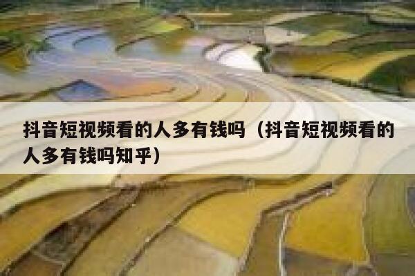 抖音短视频看的人多有钱吗（抖音短视频看的人多有钱吗知乎） 第1张