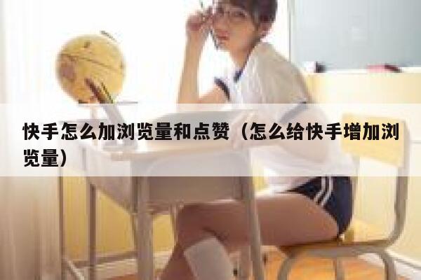 快手怎么加浏览量和点赞（怎么给快手增加浏览量） 第1张