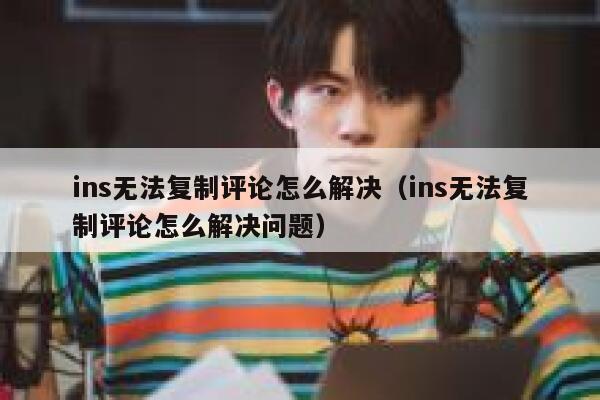 ins无法复制评论怎么解决（ins无法复制评论怎么解决问题） 第1张