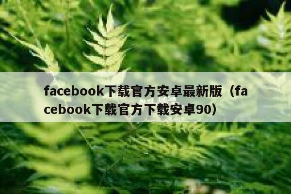 facebook下载官方安卓最新版（facebook下载官方下载安卓90） 第1张