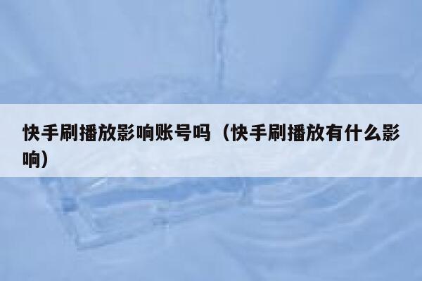 快手刷播放影响账号吗（快手刷播放有什么影响） 第1张