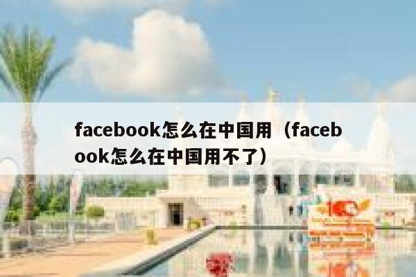 facebook怎么在中国用（facebook怎么在中国用不了） 第1张