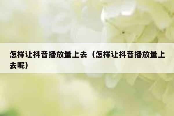 怎样让抖音播放量上去（怎样让抖音播放量上去呢） 第1张