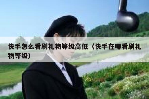 快手怎么看刷礼物等级高低（快手在哪看刷礼物等级） 第1张