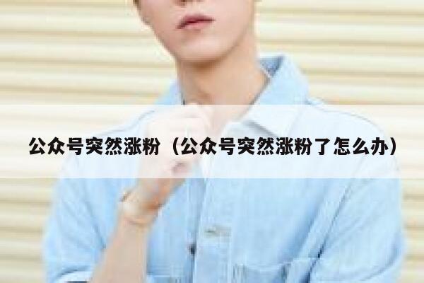 公众号突然涨粉（公众号突然涨粉了怎么办） 第1张