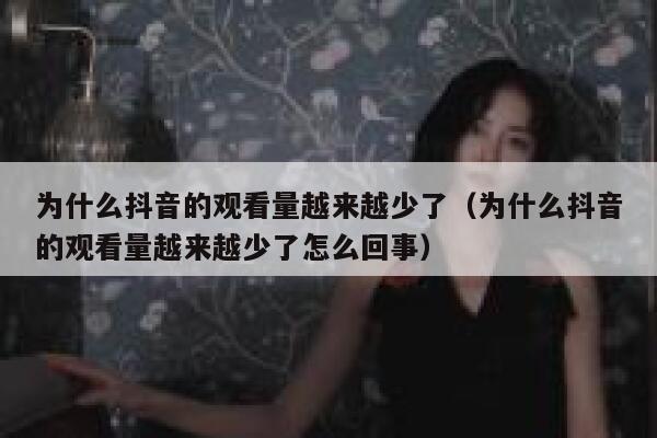 为什么抖音的观看量越来越少了（为什么抖音的观看量越来越少了怎么回事） 第1张
