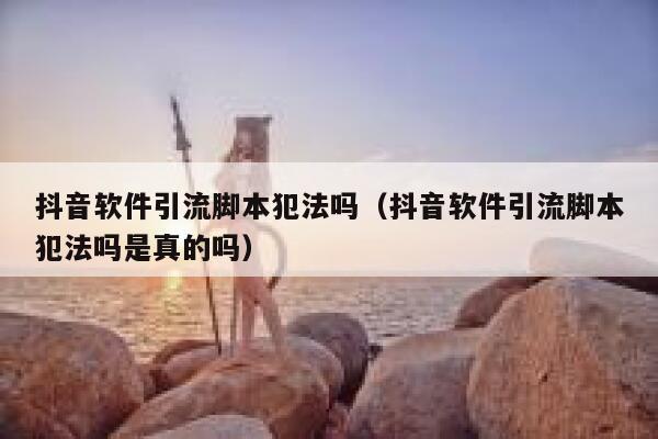 抖音软件引流脚本犯法吗（抖音软件引流脚本犯法吗是真的吗） 第1张