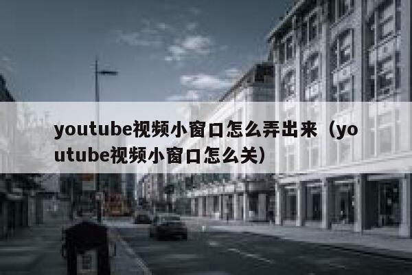 youtube视频小窗口怎么弄出来（youtube视频小窗口怎么关） 第1张