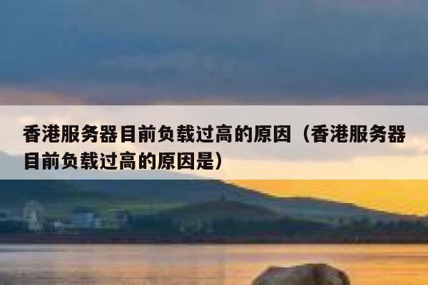 香港服务器目前负载过高的原因（香港服务器目前负载过高的原因是） 第1张