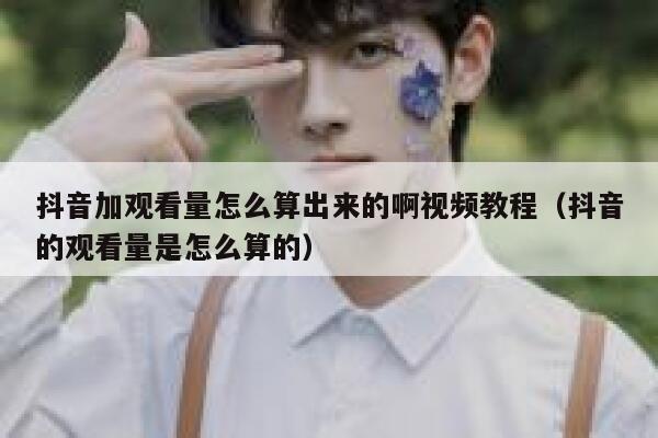 抖音加观看量怎么算出来的啊视频教程（抖音的观看量是怎么算的） 第1张