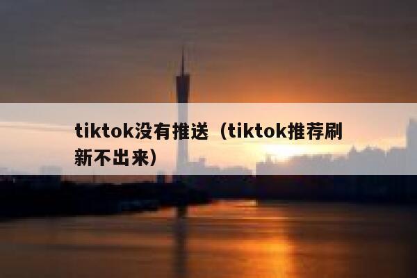 tiktok没有推送（tiktok推荐刷新不出来） 第1张