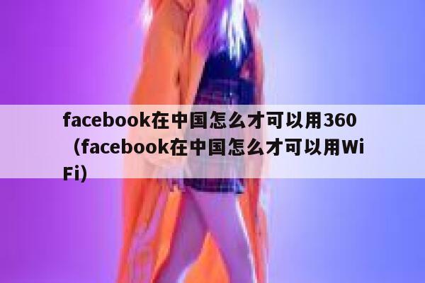 facebook在中国怎么才可以用360（facebook在中国怎么才可以用WiFi） 第1张