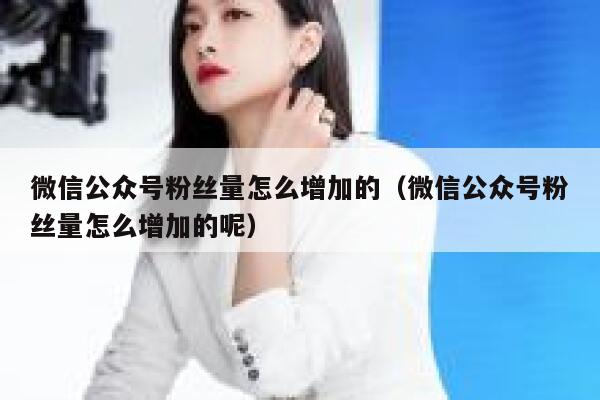 微信公众号粉丝量怎么增加的（微信公众号粉丝量怎么增加的呢） 第1张