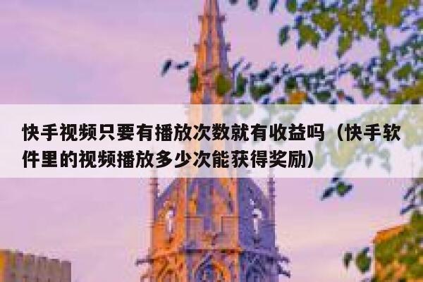 快手视频只要有播放次数就有收益吗（快手软件里的视频播放多少次能获得奖励） 第1张