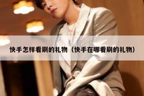 快手怎样看刷的礼物（快手在哪看刷的礼物） 第1张
