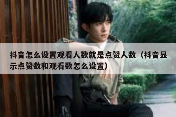 抖音怎么设置观看人数就是点赞人数（抖音显示点赞数和观看数怎么设置） 第1张