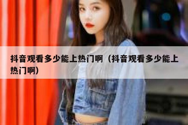 抖音观看多少能上热门啊(抖音观看多少能上热门啊) 第1张 抖音观看多少能上热门啊(抖音观看多少能上热门啊) 第1张