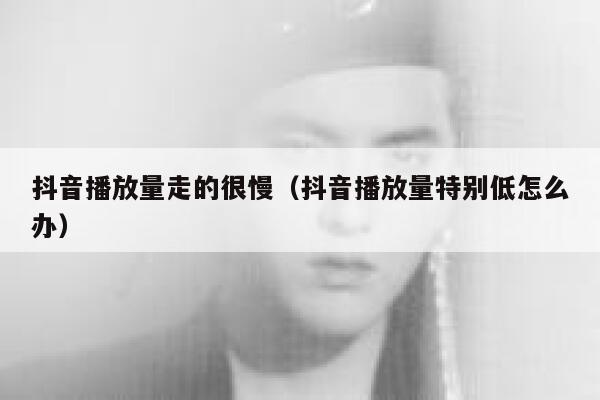 抖音播放量走的很慢（抖音播放量特别低怎么办） 第1张