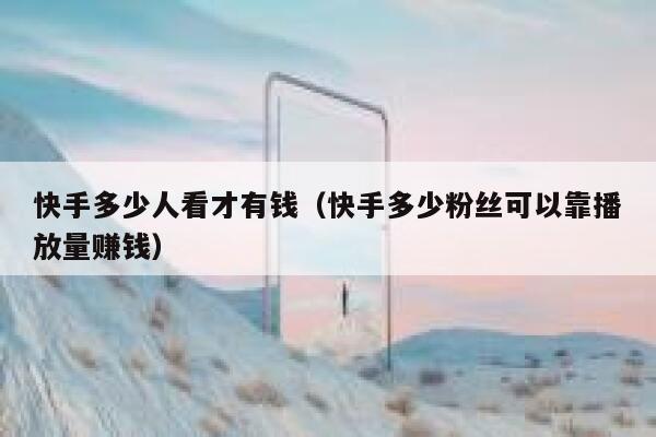 快手多少人看才有钱（快手多少粉丝可以靠播放量赚钱） 第1张