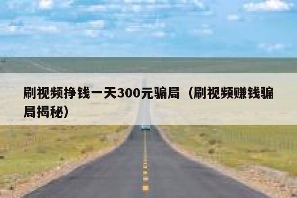 刷视频挣钱一天300元骗局（刷视频赚钱骗局揭秘） 第1张