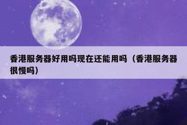 香港服务器好用吗现在还能用吗（香港服务器很慢吗） 第1张