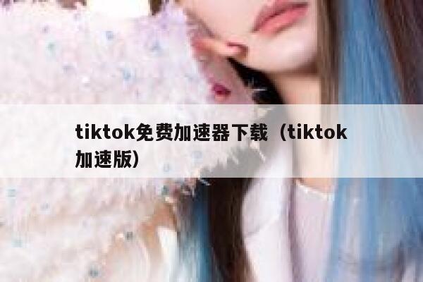 tiktok免费加速器下载（tiktok加速版） 第1张