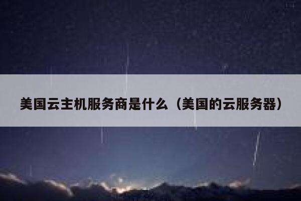 美国云主机服务商是什么（美国的云服务器） 第1张