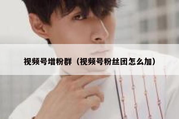 视频号增粉群（视频号粉丝团怎么加） 第1张