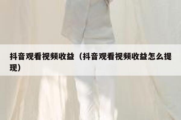 抖音观看视频收益（抖音观看视频收益怎么提现） 第1张