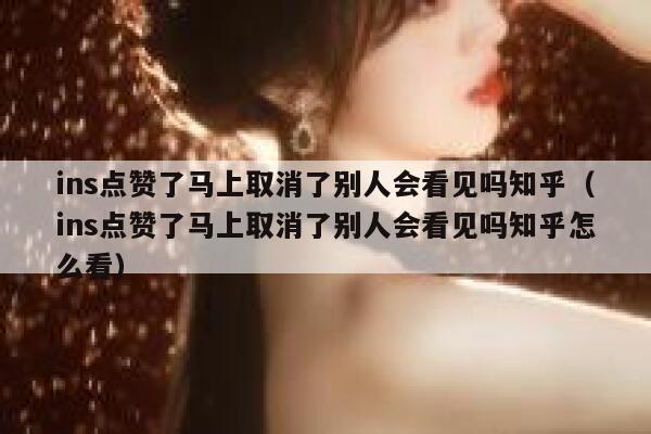 ins点赞了马上取消了别人会看见吗知乎（ins点赞了马上取消了别人会看见吗知乎怎么看） 第1张