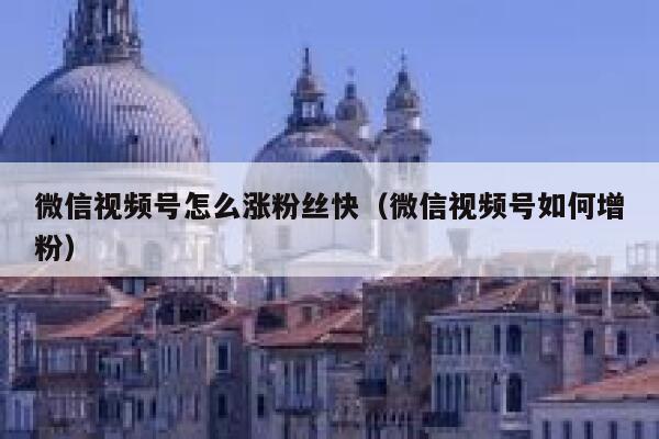 微信视频号怎么涨粉丝快（微信视频号如何增粉） 第1张