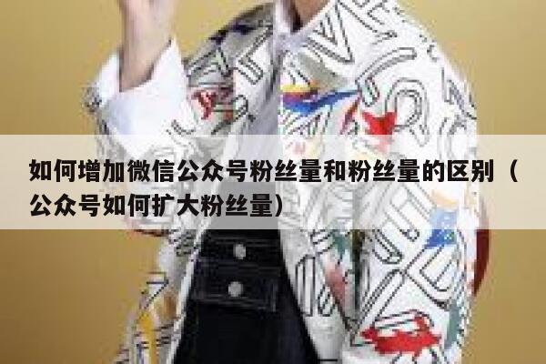如何增加微信公众号粉丝量和粉丝量的区别（公众号如何扩大粉丝量） 第1张