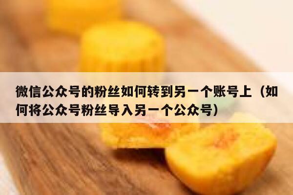 微信公众号的粉丝如何转到另一个账号上（如何将公众号粉丝导入另一个公众号） 第1张