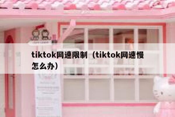 tiktok网速限制(tiktok网速慢怎么办) 第1张 tiktok网速限制(tiktok网速慢怎么办) 第1张