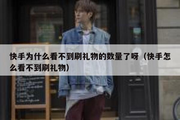 快手为什么看不到刷礼物的数量了呀（快手怎么看不到刷礼物） 第1张