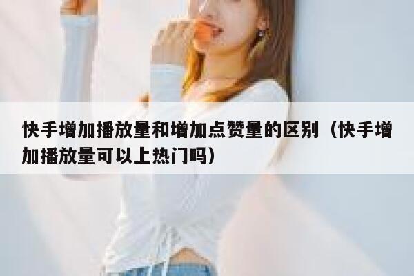 快手增加播放量和增加点赞量的区别(快手增加播放量可以上热门吗) 第1张 快手增加播放量和增加点赞量的区别(快手增加播放量可以上热门吗) 第1张