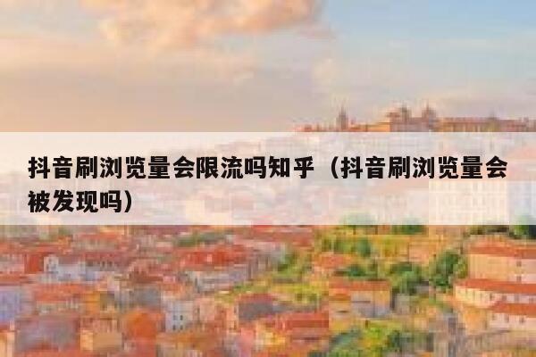 抖音刷浏览量会限流吗知乎（抖音刷浏览量会被发现吗） 第1张