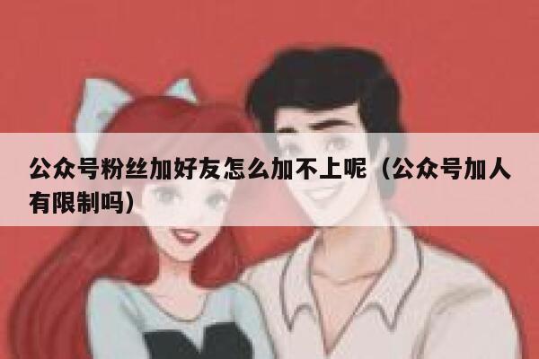 公众号粉丝加好友怎么加不上呢(公众号加人有限制吗) 第1张 公众号粉丝加好友怎么加不上呢(公众号加人有限制吗) 第1张