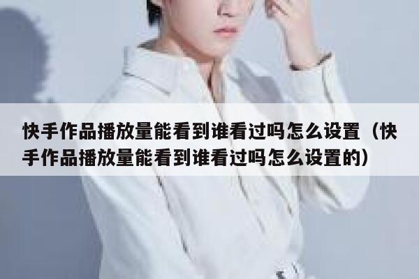 快手作品播放量能看到谁看过吗怎么设置（快手作品播放量能看到谁看过吗怎么设置的） 第1张