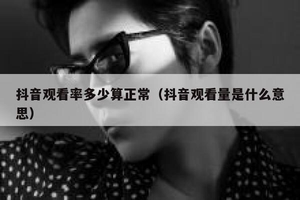 抖音观看率多少算正常（抖音观看量是什么意思） 第1张