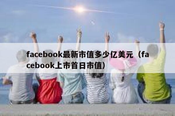 facebook最新市值多少亿美元（facebook上市首日市值） 第1张