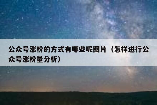 公众号涨粉的方式有哪些呢图片（怎样进行公众号涨粉量分析） 第1张