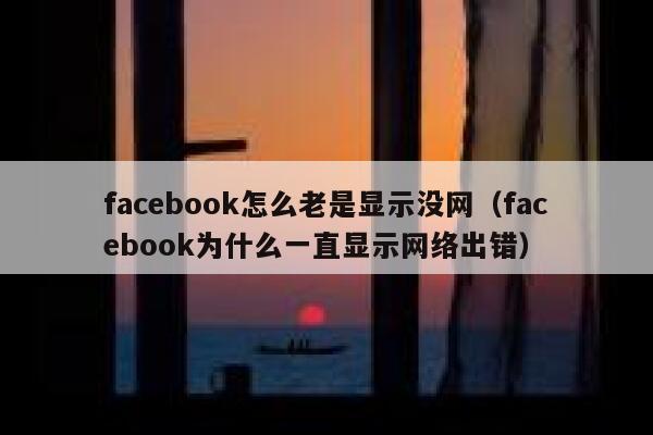facebook怎么老是显示没网（facebook为什么一直显示网络出错） 第1张