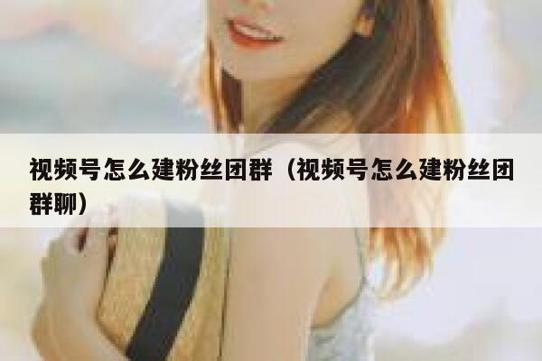 视频号怎么建粉丝团群（视频号怎么建粉丝团群聊） 第1张