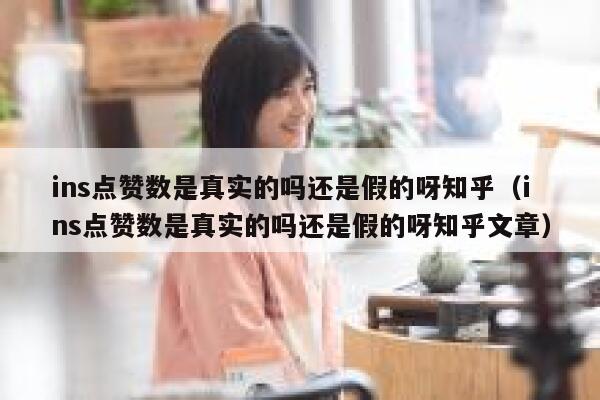 ins点赞数是真实的吗还是假的呀知乎（ins点赞数是真实的吗还是假的呀知乎文章） 第1张